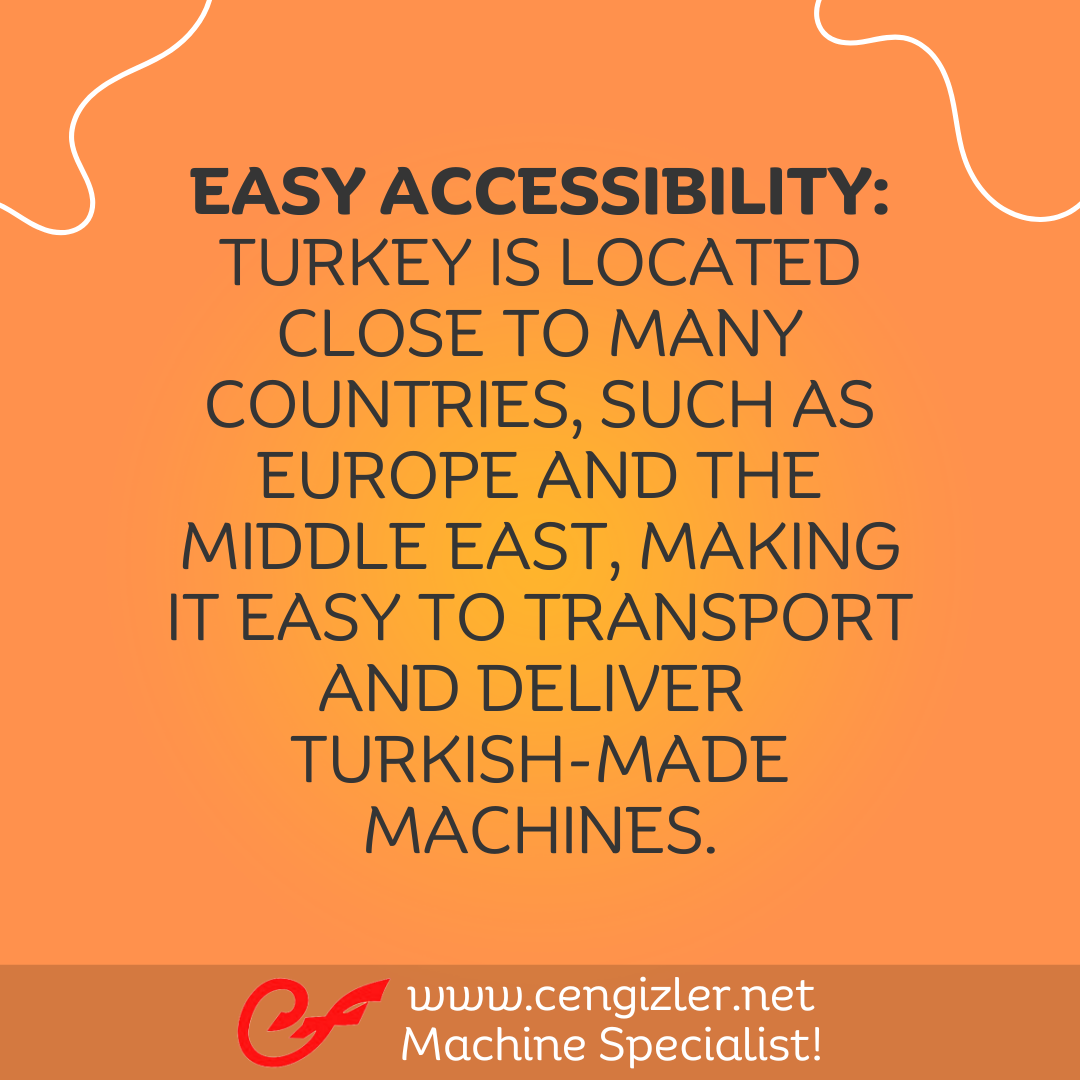 4 Easy Accessibility. Turkey is located close to many countries, such as Europe and the Middle East, making it easy to transport and deliver Turkish-made machines